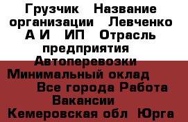 Грузчик › Название организации ­ Левченко А.И., ИП › Отрасль предприятия ­ Автоперевозки › Минимальный оклад ­ 30 000 - Все города Работа » Вакансии   . Кемеровская обл.,Юрга г.